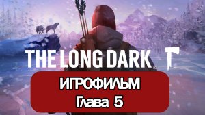 ИГРОФИЛЬМ The Long Dark (Глава 5) (все катсцены, русские субтитры) прохождение без комментариев
