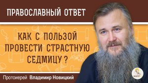 КАК С ПОЛЬЗОЙ ПРОВЕСТИ СТРАСТНУЮ СЕДМИЦУ ?  Протоиерей Владимир Новицкий