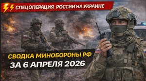 Спецоперация СВОДКА СВО России на Украине сводка Минобороны РФ за 6 АПРЕЛЯ 2026