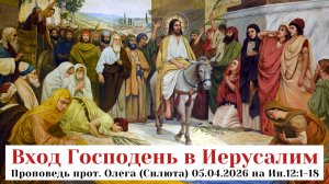 Вход Господень в Иерусалим. Проповедь прот. Олега (Силюта) 05.04.2026 на Ин.12:1-18