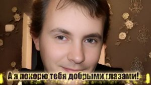 А я покорю тебя добрыми глазами!