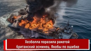 Хезболла поразила ракетой британский эсминец. Якобы по ошибке