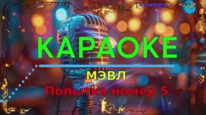 Попытка номер 5. МЭВЛ. КАРАОКЕ