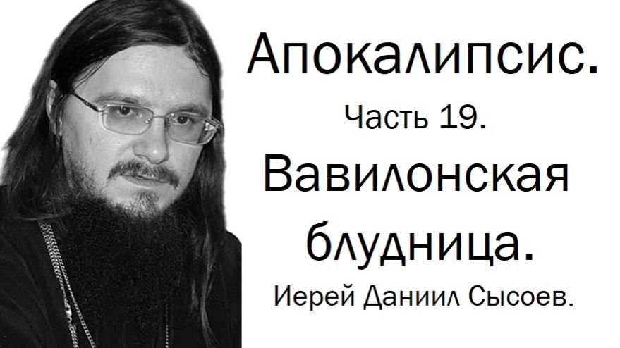 Апокалипсис. Толкование. Часть 19. Вавилонская блудница. Иерей Даниил Сысоев.