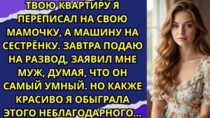 Твою квартиру я переписал на свою мамочку, а машину на сестрёнку. Завтра подаю на развод заявил муж