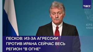 Песков: из-за агрессии против Ирана сейчас весь регион "в огне"