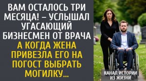 истории из жизни Вам осталось три месяца! – услышал угасающий богач от врача… А приехав на кладбище…