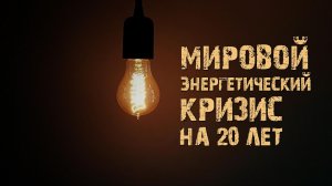 Мировой энергетический кризис на 20 лет!