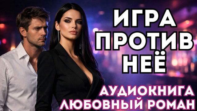 АУДИОКНИГА ЛЮБОВНЫЙ РОМАН: ИГРА ПРОТИВ НЕЁ ПОЛНАЯ ВЕРСИЯ