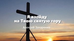 Я ВЗОЙДУ НА ТВОЮ СВЯТУЮ ГОРУ. ПОКЛОНЯЮСЬ ГОСПОДУ.
