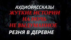СТРАШНЫЕ РАССКАЗЫ НА НОЧЬ-РЕЗНЯ В ДЕРЕВНЕ(часть-1)
