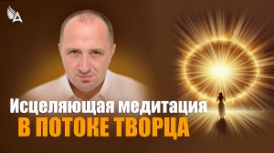 ИСЦЕЛЯЮЩАЯ МЕДИТАЦИЯ В ПОТОКЕ ТВОРЦА (Прямой эфир, 12 апреля в 10:00 МСК) - Михаил Агеев