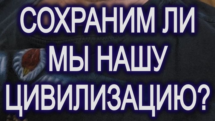 Как сохранить нашу цивилизацию? (07.04.26)