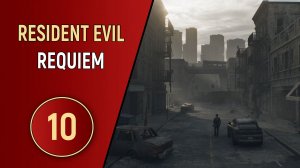 RESIDENT EVIL REQUIEM - ЧАСТЬ 10 - СНОВА В РАКУН-СИТИ