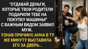 "Отдавай деньги, которые родители подарили тебе на покупку машины!" Важно заявил муж...