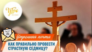 Как правильно провести Страстную седмицу? / Утренняя почта