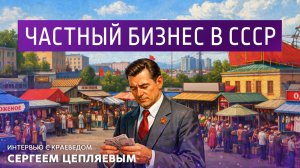Частный бизнес в СССР. Интервью с краеведом Сергеем Цепляевым