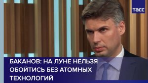Баканов: на Луне нельзя обойтись без атомных технологий