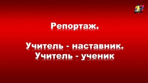 Репортаж. Учитель - наставник. Учитель - ученик