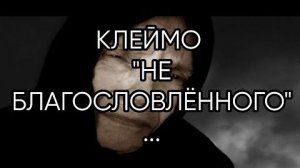 КЛЕЙМО НЕ БЛАГОСЛОВЛЁННОГО...