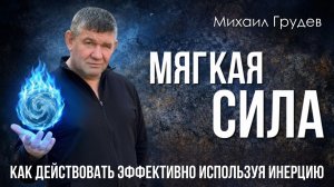 МЯГКАЯ СИЛА: как действовать эффективно используя инерцию тела и мышления. Михаил Грудев. ИЗВОР