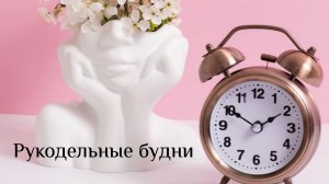 Рукодельные будни. Мои процессы за две недели