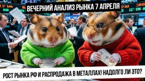 Вечерний анализ рынка 7 апреля. Роста рынка РФ и распродажа в металлах! Надолго ли это? Что с рублем