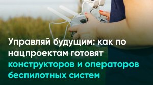 Управляй будущим: как по нацпроектам готовят конструкторов и операторов беспилотных систем