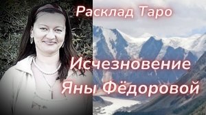 ТАРО🔮ЯНА ФЁДОРОВА, ИСЧЕЗНОВЕНИЕ В ГОРАХ