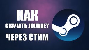Как скачать Journey на ПК и установить игру через Стим