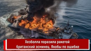 Хезболла поразила ракетой британский эсминец. Якобы по ошибке