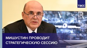 Мишустин проводит стратегическую сессию