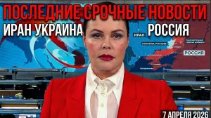 ПОСЛЕДНИЕ СРОЧНЫЕ НОВОСТИ ИРАН УКРАИНА РОССИЯ 7 АПРЕЛЯ 2026
