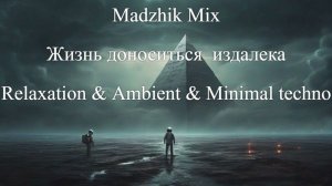 Madzhik Mix- Жизнь доноситься  издалека(Relaxation & Ambient & Minimal techno)