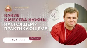 Какие качества нужны настоящему практикующему (лама Олег)