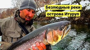 Остров Итуруп! Безлюдные реки и дикая рыба!