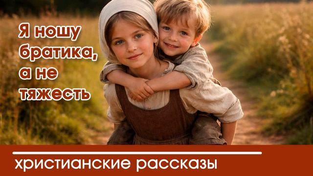 Я ношу братика, а не тяжесть - ИНТЕРЕСНЫЙ ХРИСТИАНСКИЙ РАССКАЗ | Христианские рассказы