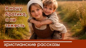 Я ношу братика, а не тяжесть - ИНТЕРЕСНЫЙ ХРИСТИАНСКИЙ РАССКАЗ | Христианские рассказы