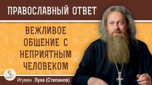 Вежливое общение с неприятным человеком - лицемерие ?  Игумен Лука (Степанов)