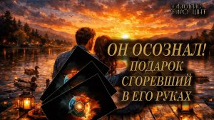 ОН ОСОЗНАЛ! Подарок сгоревший в его руках 🔥🔮 🔥 #таро#russian#tarot#gadanie#онлайн#расклады