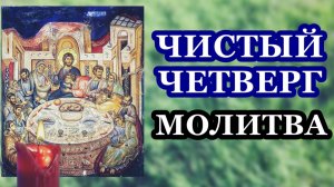 Великий Четверток. Тайная Вечеря. Чистый четверг. Молитва