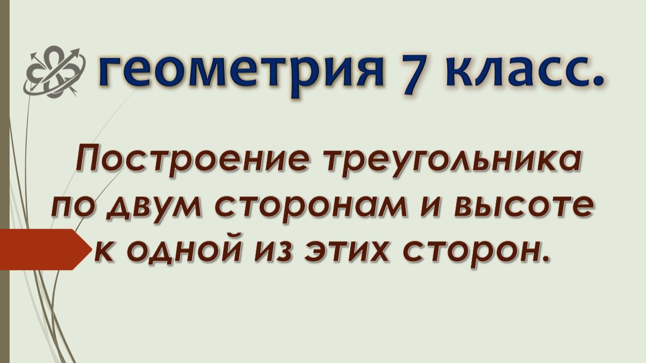 Геометрия 7. Построение треугольника по двум сторонам и высоте к одной из этих сторон.