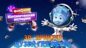 ФИКСИКИ Космическая История ➤  МУЗЕЙ ГАДЖЕТОВ ➤ 3D - Принтер