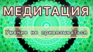 Умение не привязываться. Трансформационная МЕДИТАЦИЯ. Высокие вибрации.