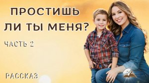 Часть2. Простишь ли ты меня?