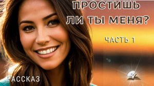 Часть1. Простишь ли ты меня?
