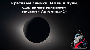 Красивые снимки Земли и Луны, сделанные экипажем миссии «Артемида-2»