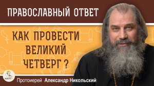 Как провести Великий Четверг ? Протоиерей Александр Никольский