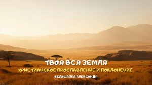 Твоя вся Земля. Христианское прославление и поклонение