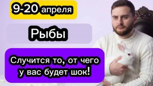 Рыбы - 9-20 апреля. Гороскоп. Случится то, от чего у вас будет шок!